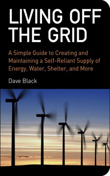 Living off the grid : a simple guide to creating and maintaining a self-reliant supply of energy, water, shelter, and more  Cover Image