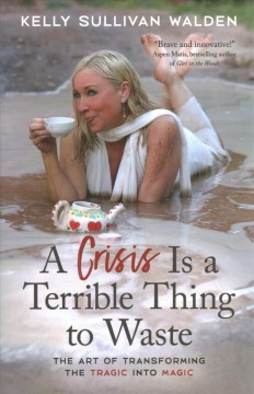 A crisis is a terrible thing to waste : the art of transforming the tragic into magic  Cover Image