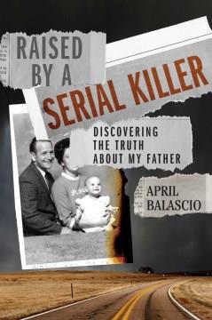 Raised by a serial killer : discovering the truth about my father  Cover Image