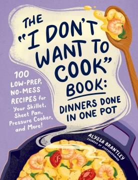 The "I don't want to cook" book : dinners done in one pot : 100 low-prep, no-mess recipes for your skillet, sheet pan, pressure cooker, and more!  Cover Image