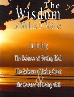 The wisdom of Wallace D. Wattles : Including: The science of getting rich; The science of being great & The science of being well  Cover Image